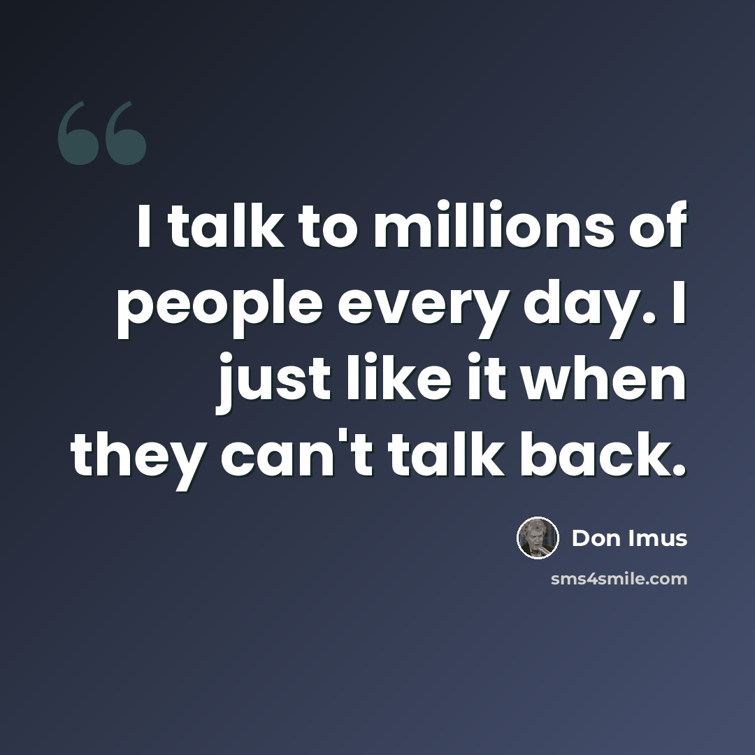 “I talk to millions of people every day. I just like it when they can't talk back.” quote by Don Imus