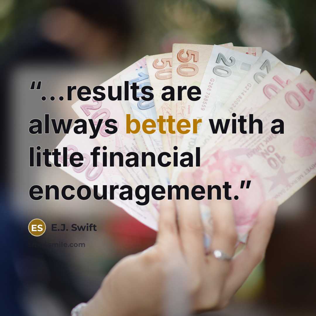 “...results are always better with a little financial encouragement.” quote by E.J. Swift