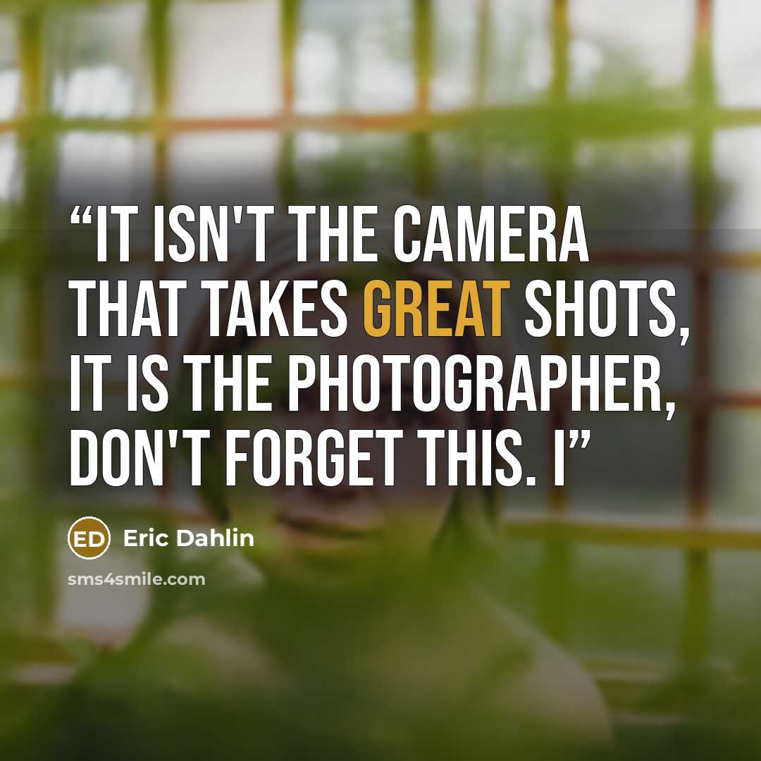 “It isn't the camera that takes great shots, it is the photographer, don't forget this. I” quote by Eric Dahlin