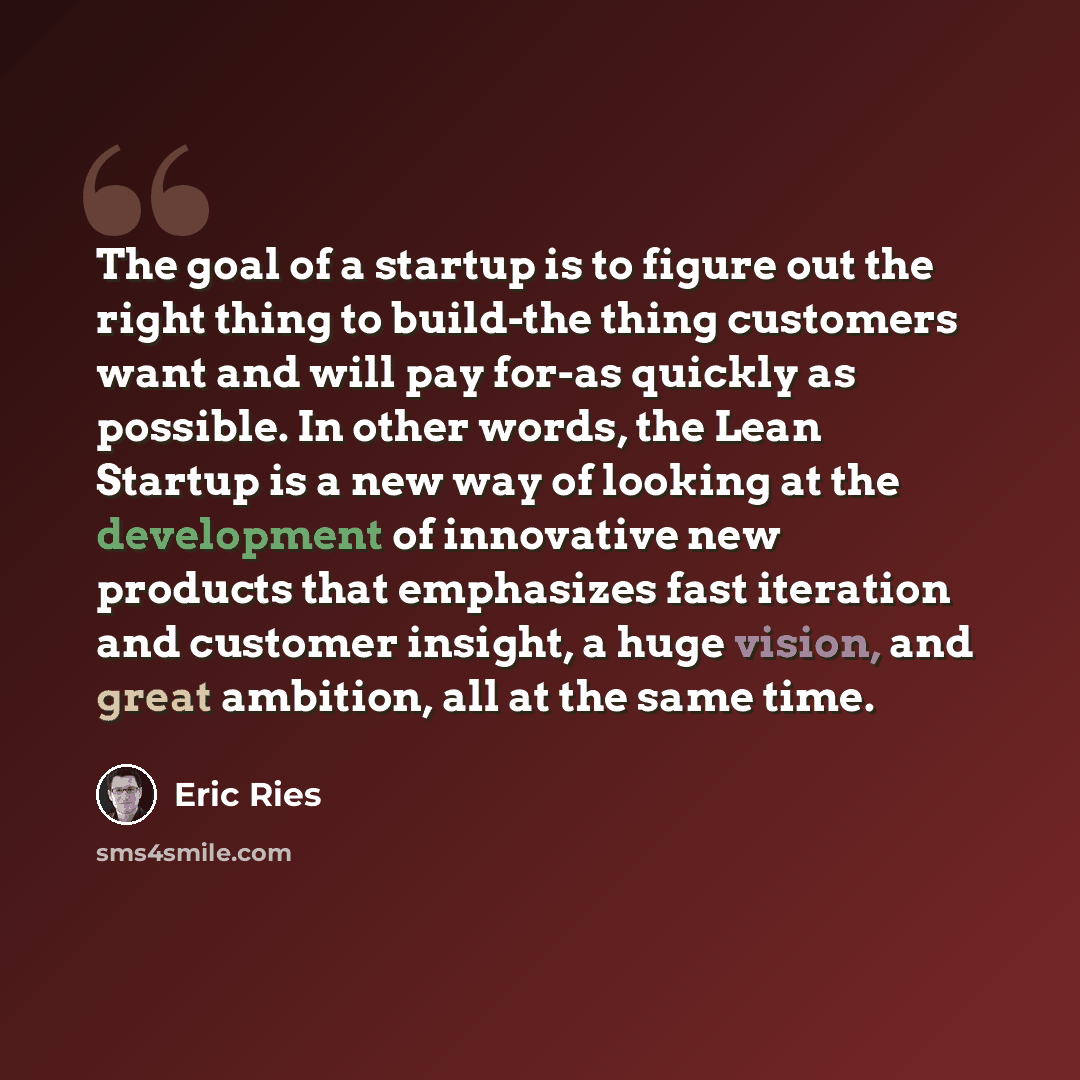 “The goal of a startup is to figure out the right thing to build-the thing customers want and will pay for-as quickly as possible. In other words, the Lean Startup is a new way of looking at the development of innovative new products that emphasizes fast iteration and customer insight, a huge…” quote by Eric Ries
