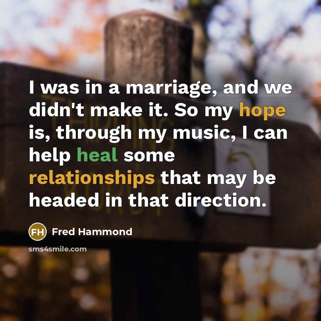 “I was in a marriage, and we didn't make it. So my hope is, through my music, I can help heal some relationships that may be headed in that direction.” quote by Fred Hammond