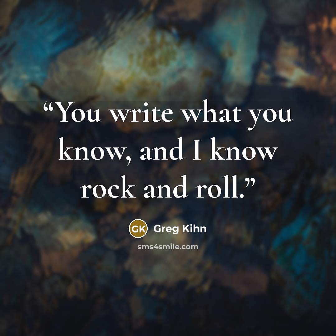 “You write what you know, and I know rock and roll.” quote by Greg Kihn