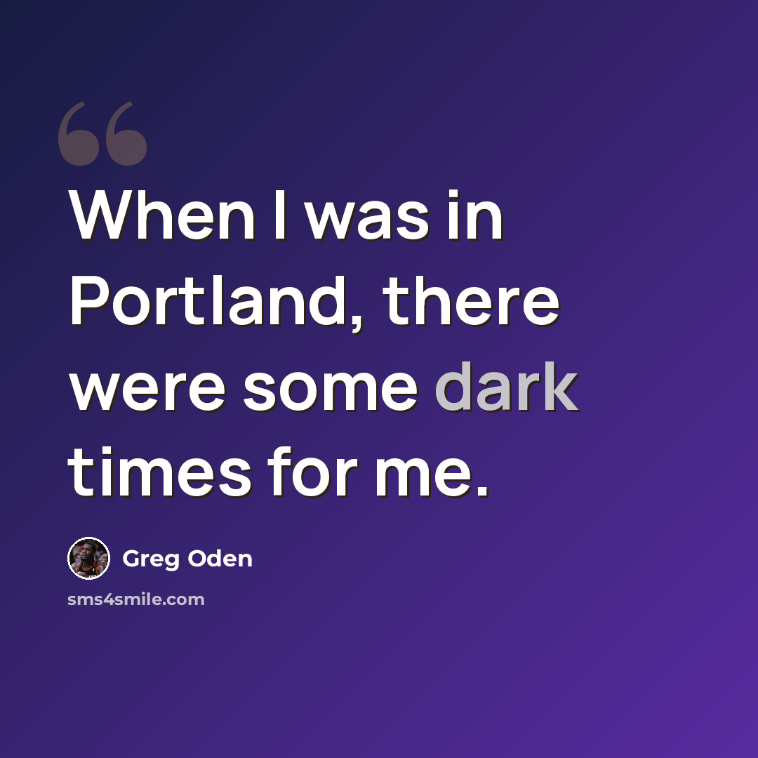 “When I was in Portland, there were some dark times for me.” quote by Greg Oden