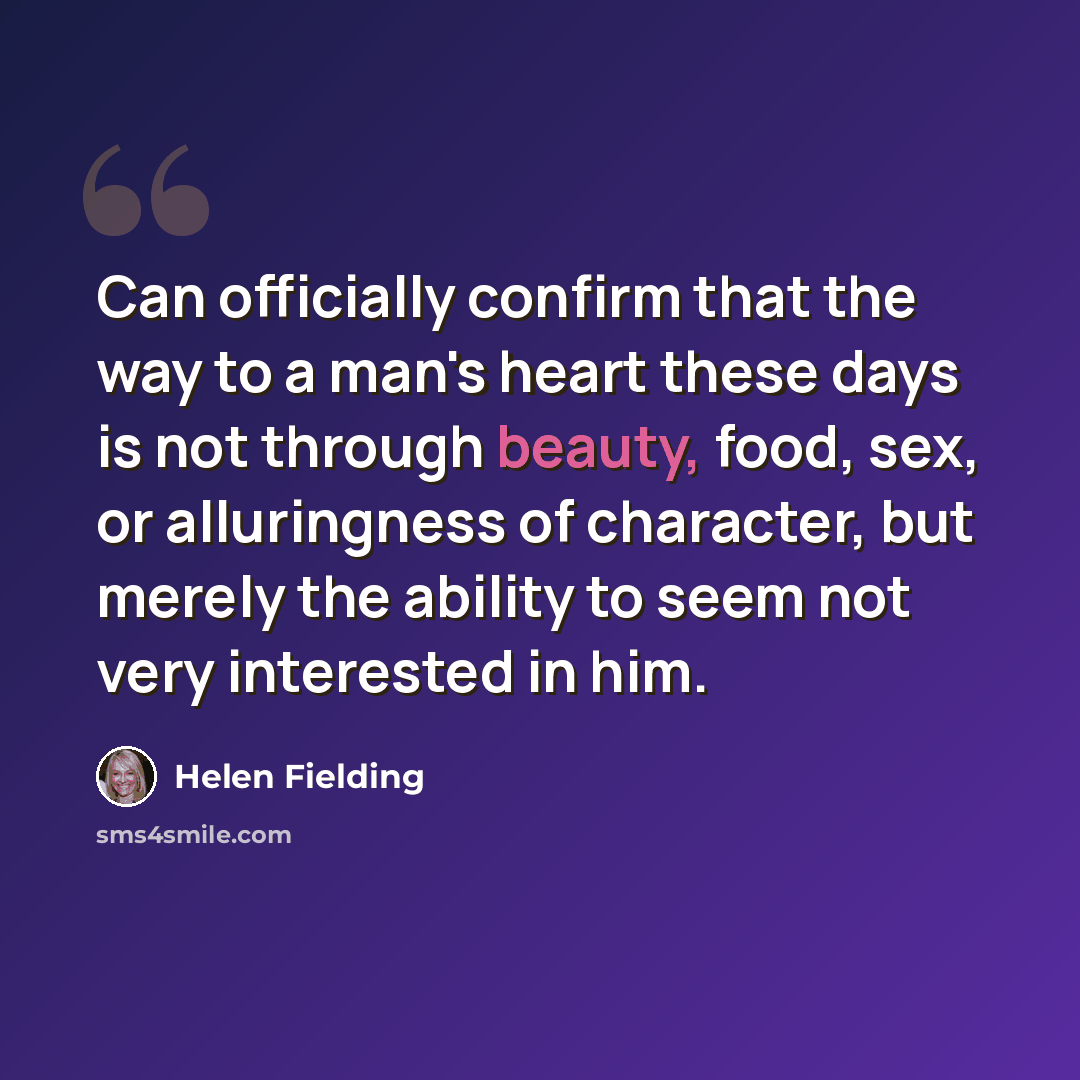 “Can officially confirm that the way to a man's heart these days is not through beauty, food, sex, or alluringness of character, but merely the ability to seem not very interested in him.” quote by Helen Fielding