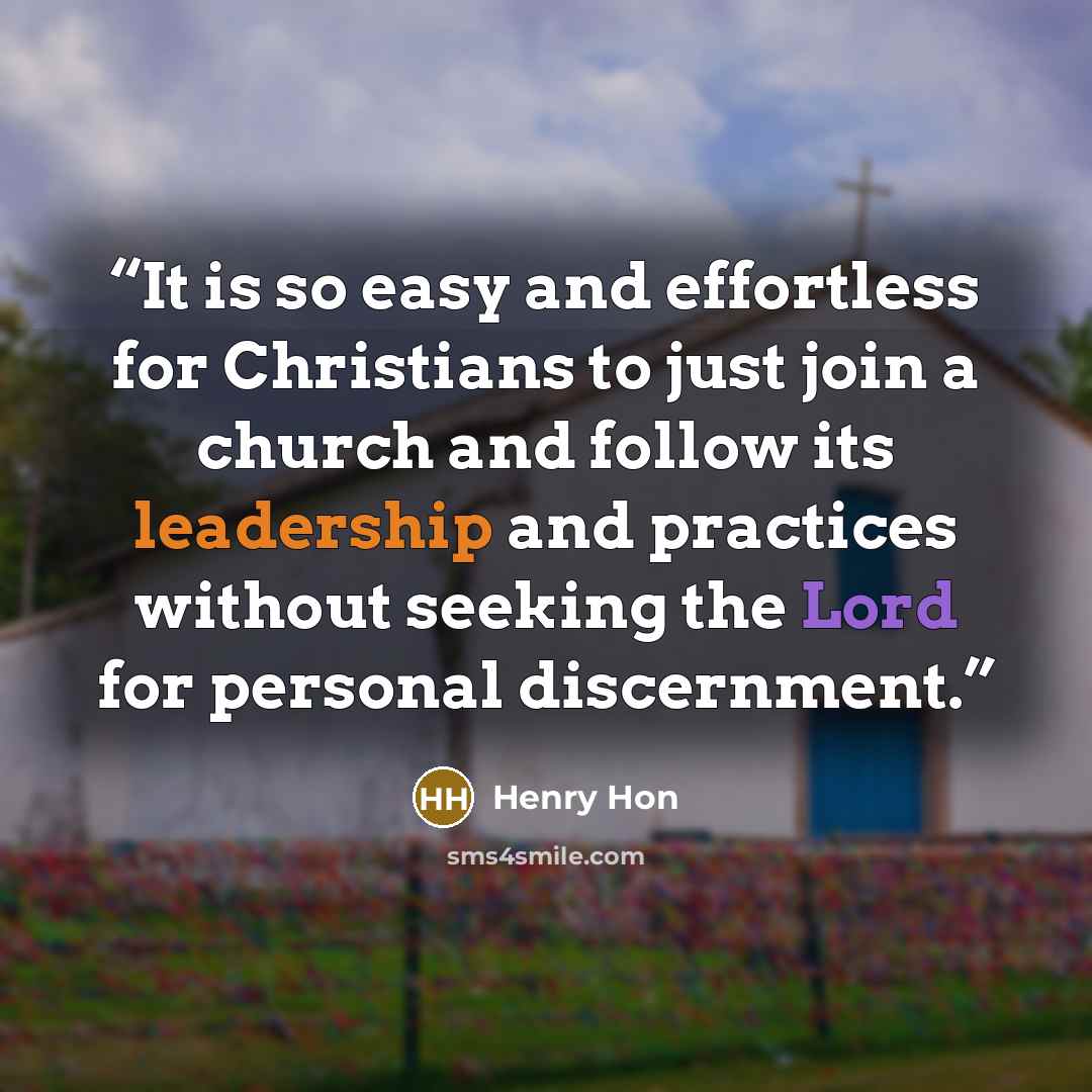 “It is so easy and effortless for Christians to just join a church and follow its leadership and practices without seeking the Lord for personal discernment.” quote by Henry Hon