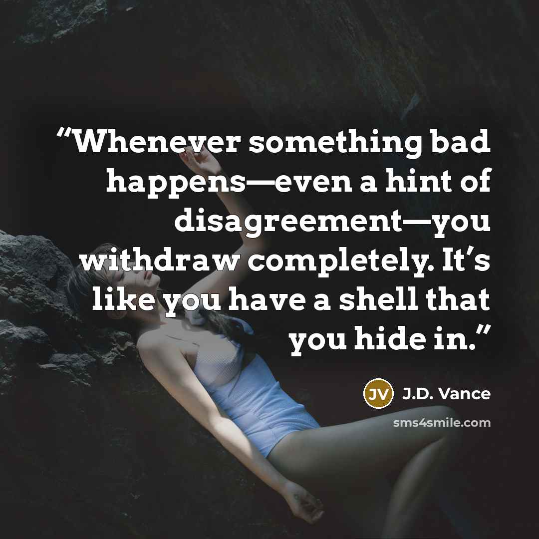 “Whenever something bad happens—even a hint of disagreement—you withdraw completely. It’s like you have a shell that you hide in.” quote by J.D. Vance