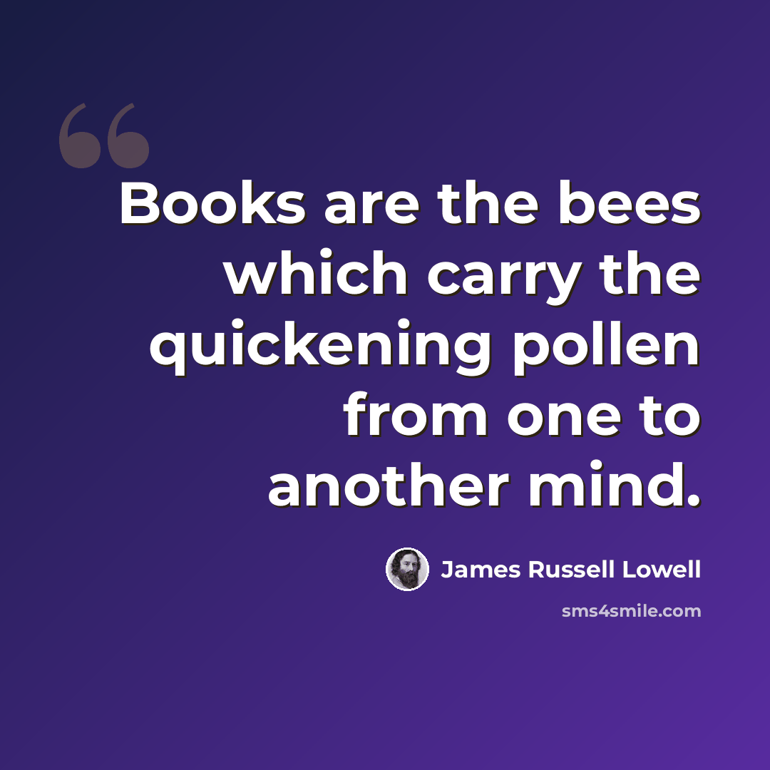 “Books are the bees which carry the quickening pollen from one to another mind.” quote by James Russell Lowell