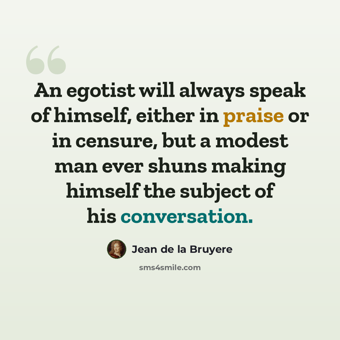 “An egotist will always speak of himself, either in praise or in censure, but a modest man ever shuns making himself the subject of his conversation.” quote by Jean de la Bruyere