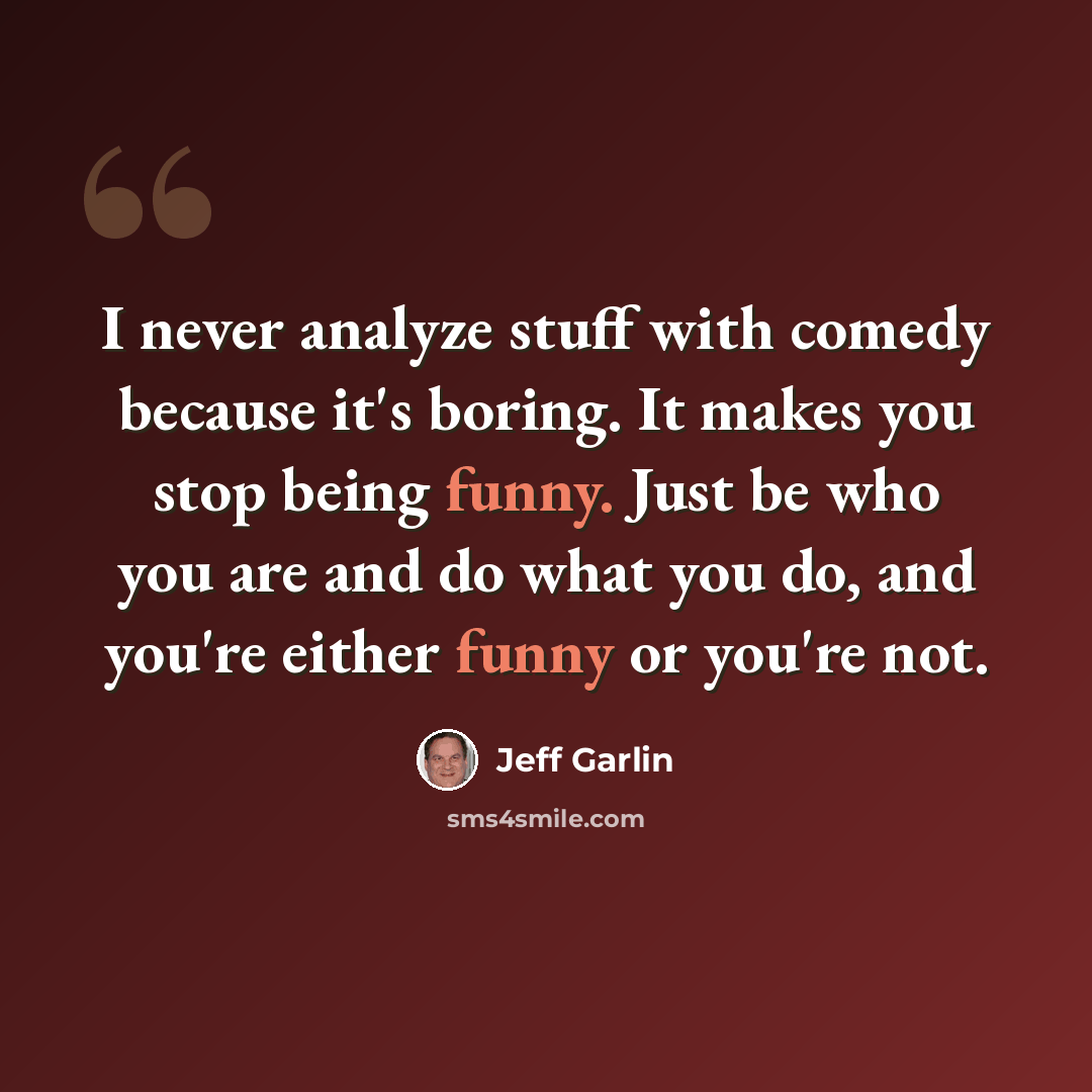 “I never analyze stuff with comedy because it's boring. It makes you stop being funny. Just be who you are and do what you do, and you're either funny or you're not.” quote by Jeff Garlin