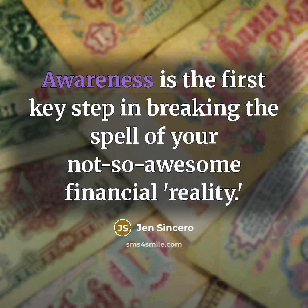 “Awareness is the first key step in breaking the spell of your not-so-awesome financial 'reality.'” quote by Jen Sincero