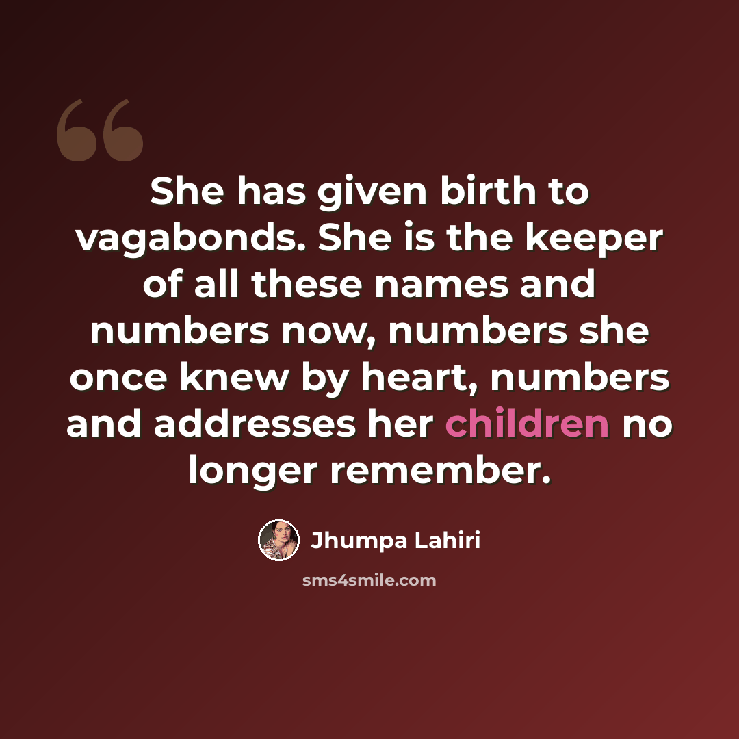 “She has given birth to vagabonds. She is the keeper of all these names and numbers now, numbers she once knew by heart, numbers and addresses her children no longer remember.” quote by Jhumpa Lahiri