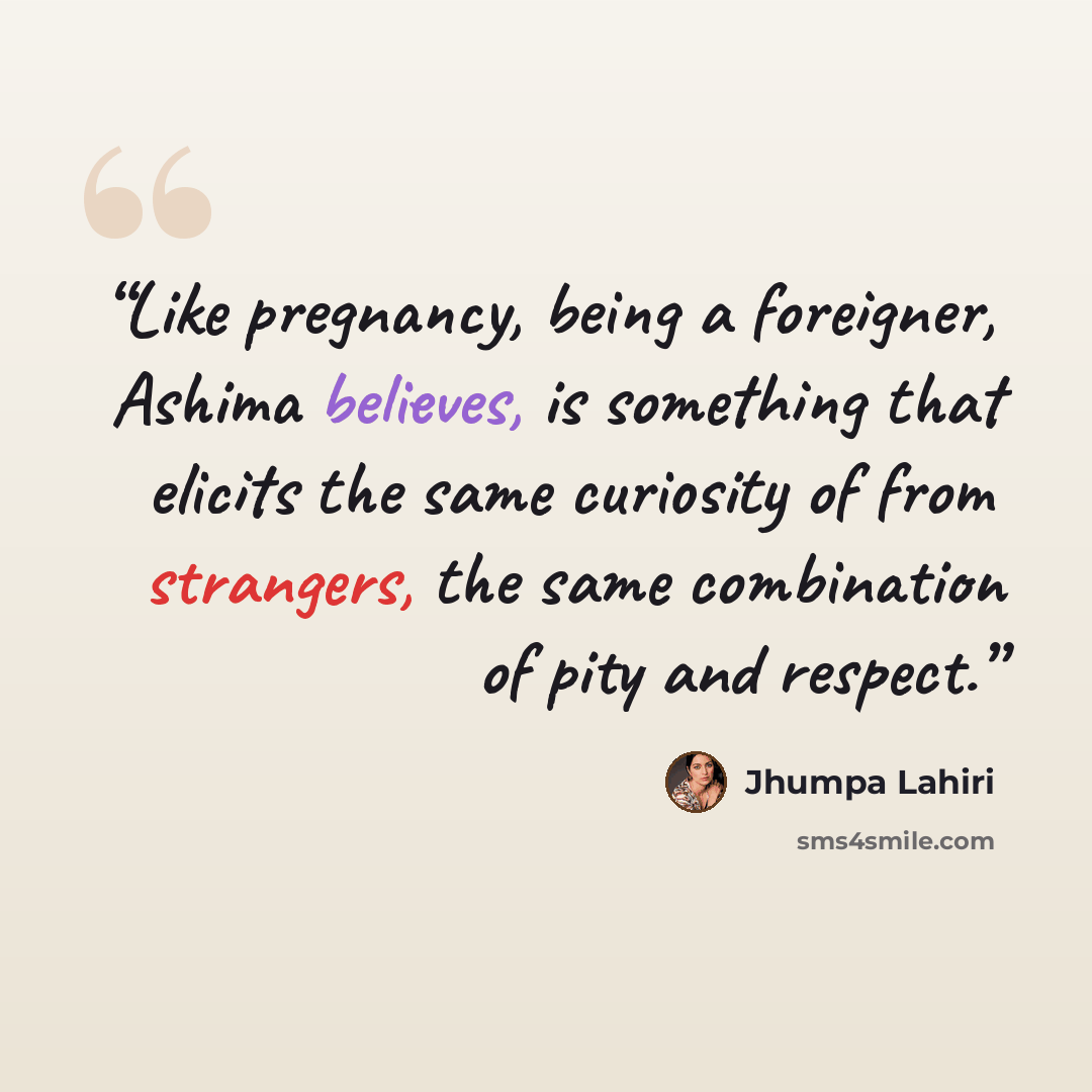 “Like pregnancy, being a foreigner, Ashima believes, is something that elicits the same curiosity of from strangers, the same combination of pity and respect.” quote by Jhumpa Lahiri