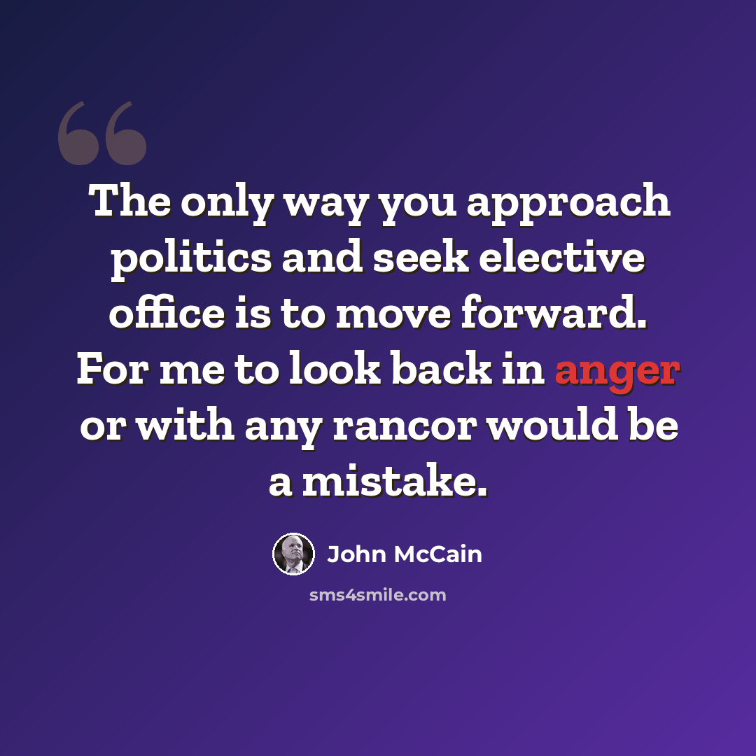 “The only way you approach politics and seek elective office is to move forward. For me to look back in anger or with any rancor would be a mistake.” quote by John McCain