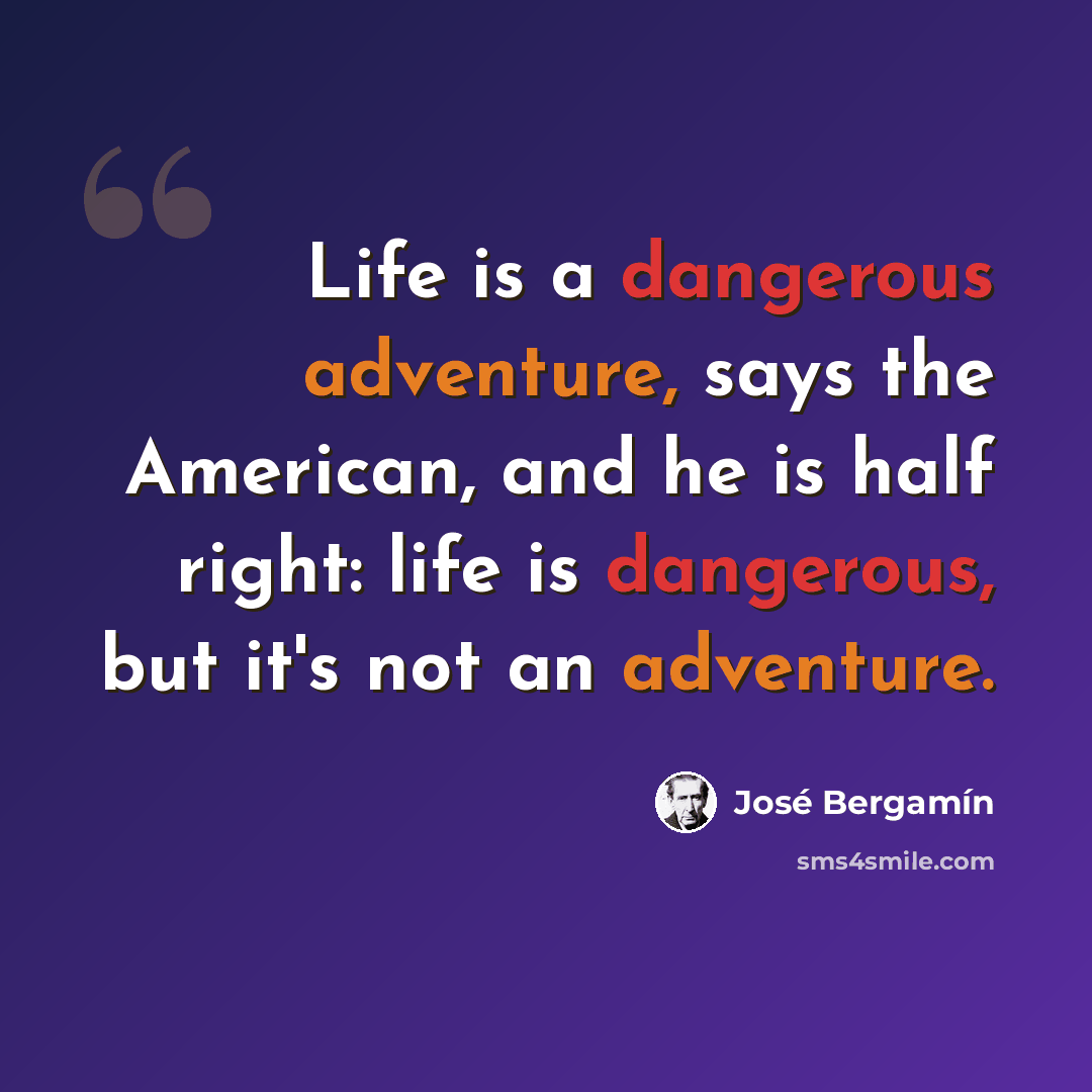“Life is a dangerous adventure, says the American, and he is half right: life is dangerous, but it's not an adventure.” quote by Jose Bergamin
