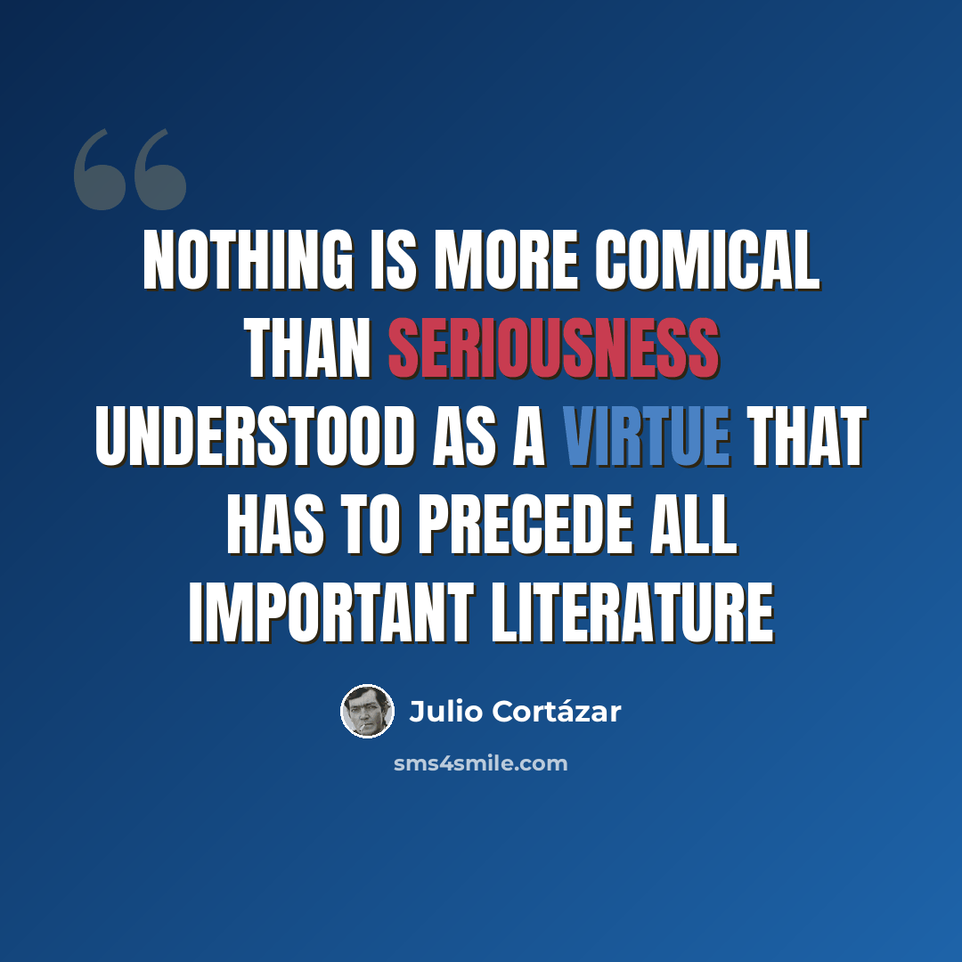 “Nothing is more comical than seriousness understood as a virtue that has to precede all important literature” quote by Julio Cortazar