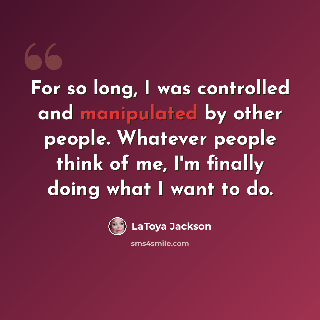 “For so long, I was controlled and manipulated by other people. Whatever people think of me, I'm finally doing what I want to do.” quote by LaToya Jackson