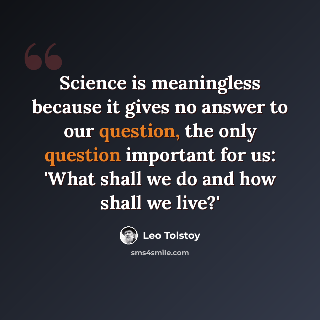“Science is meaningless because it gives no answer to our question, the only question important for us: 'What shall we do and how shall we live?'” quote by Leo Tolstoy