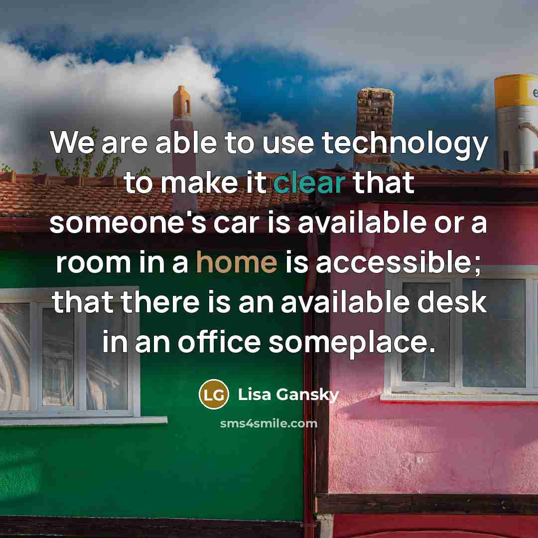 “We are able to use technology to make it clear that someone's car is available or a room in a home is accessible; that there is an available desk in an office someplace.” quote by Lisa Gansky