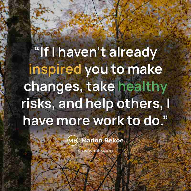 “If I haven't already inspired you to make changes, take healthy risks, and help others, I have more work to do.” quote by Marion Bekoe