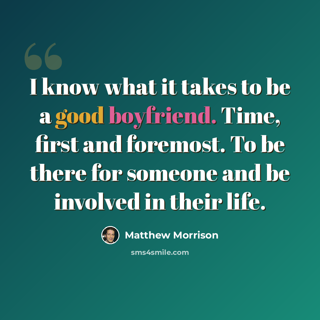 “I know what it takes to be a good boyfriend. Time, first and foremost. To be there for someone and be involved in their life.” quote by Matthew Morrison