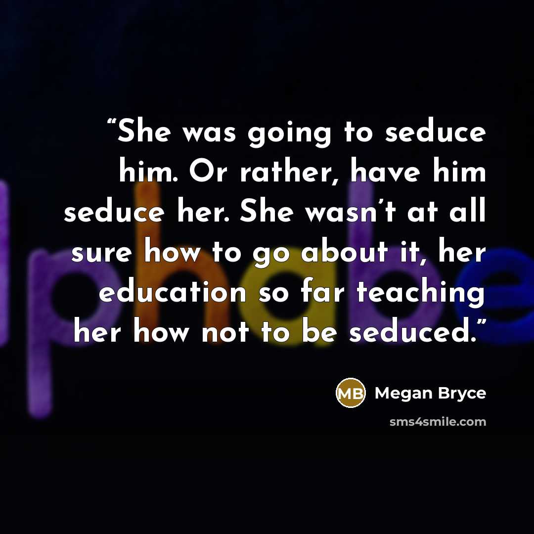“She was going to seduce him. Or rather, have him seduce her. She wasn’t at all sure how to go about it, her education so far teaching her how not to be seduced.” quote by Megan Bryce