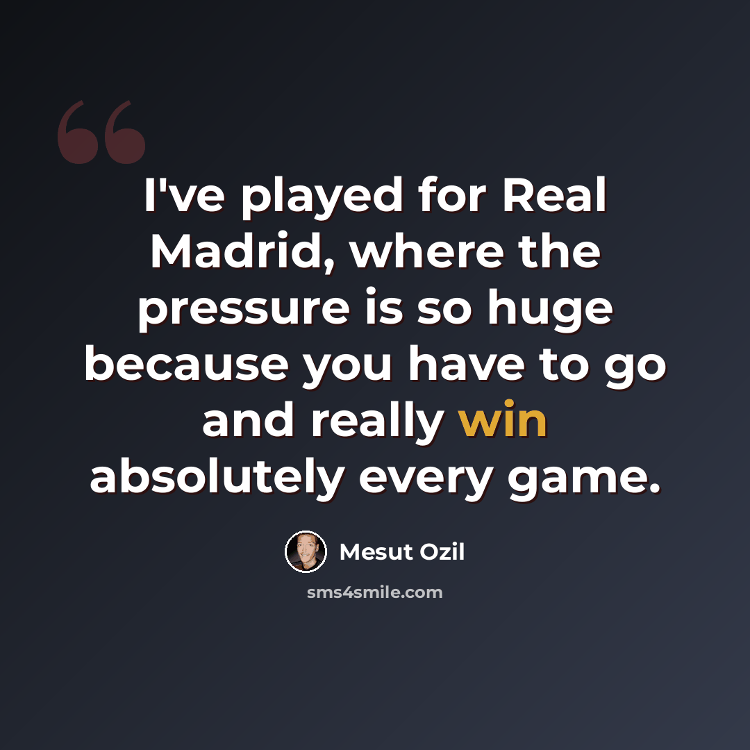 “I've played for Real Madrid, where the pressure is so huge because you have to go and really win absolutely every game.” quote by Mesut Ozil