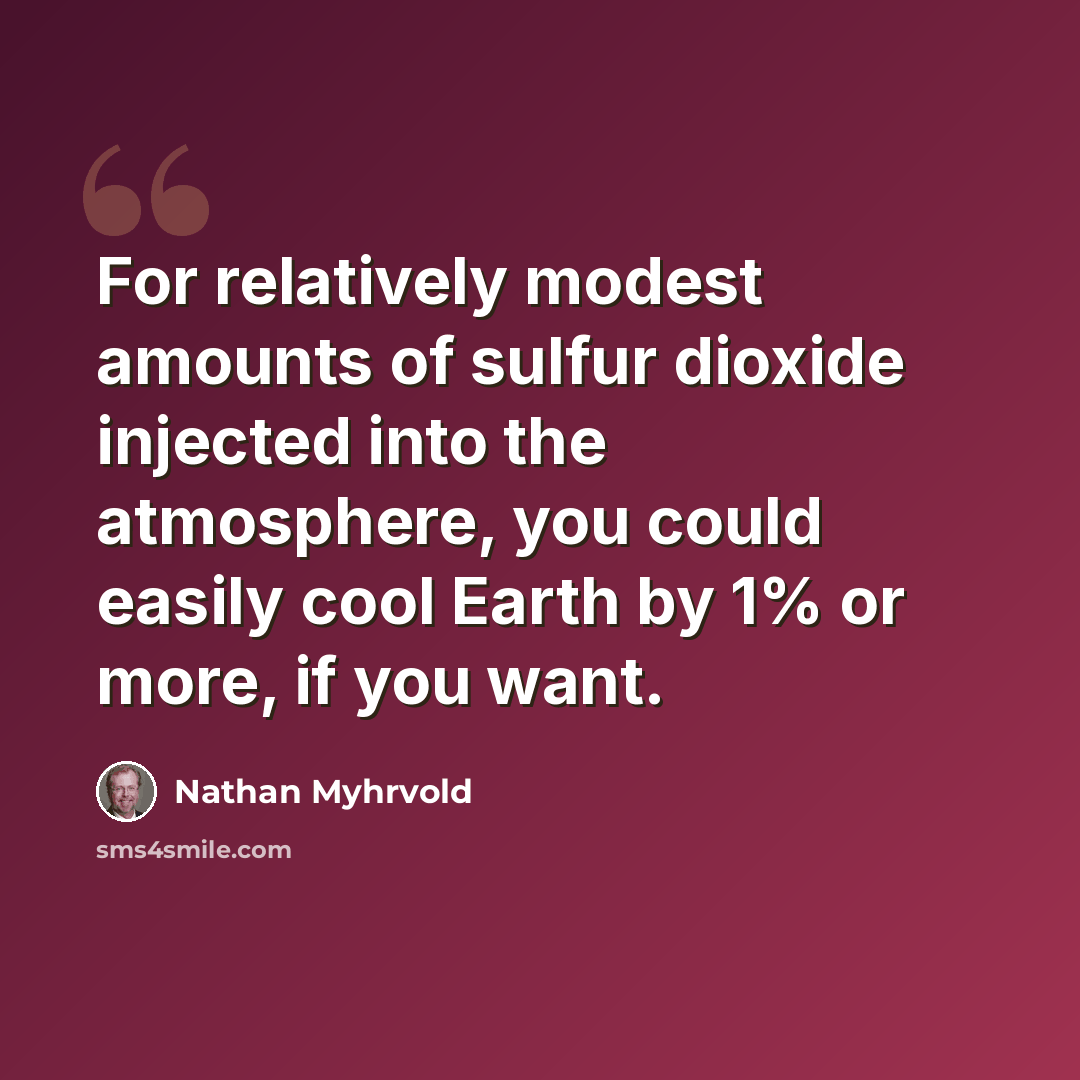 “For relatively modest amounts of sulfur dioxide injected into the atmosphere, you could easily cool Earth by 1% or more, if you want.” quote by Nathan Myhrvold
