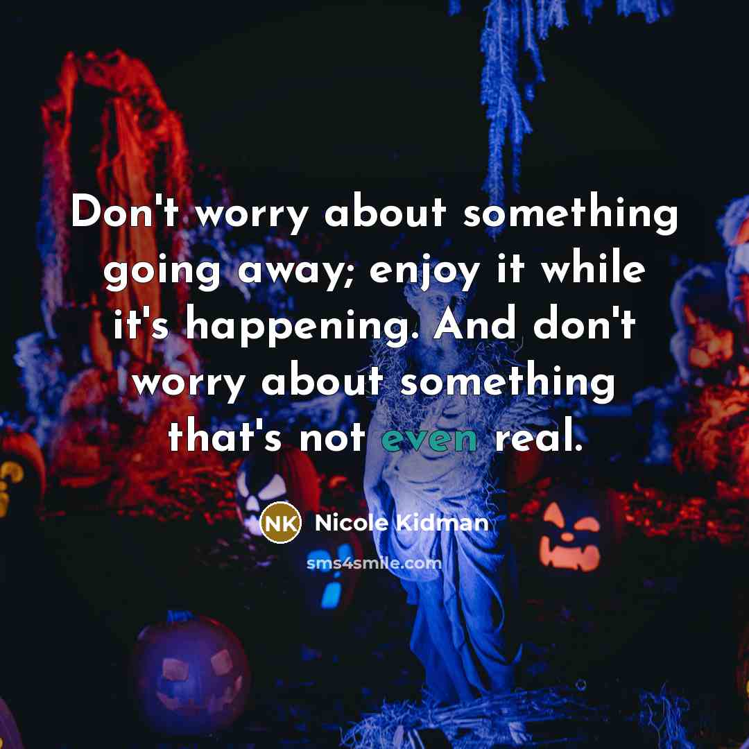 “Don't worry about something going away; enjoy it while it's happening. And don't worry about something that's not even real.” quote by Nicole Kidman