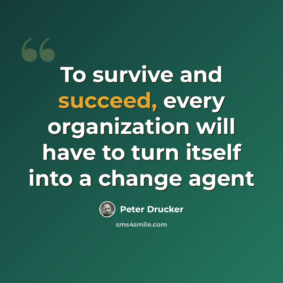 “To survive and succeed, every organization will have to turn itself into a change agent” quote by Peter Drucker