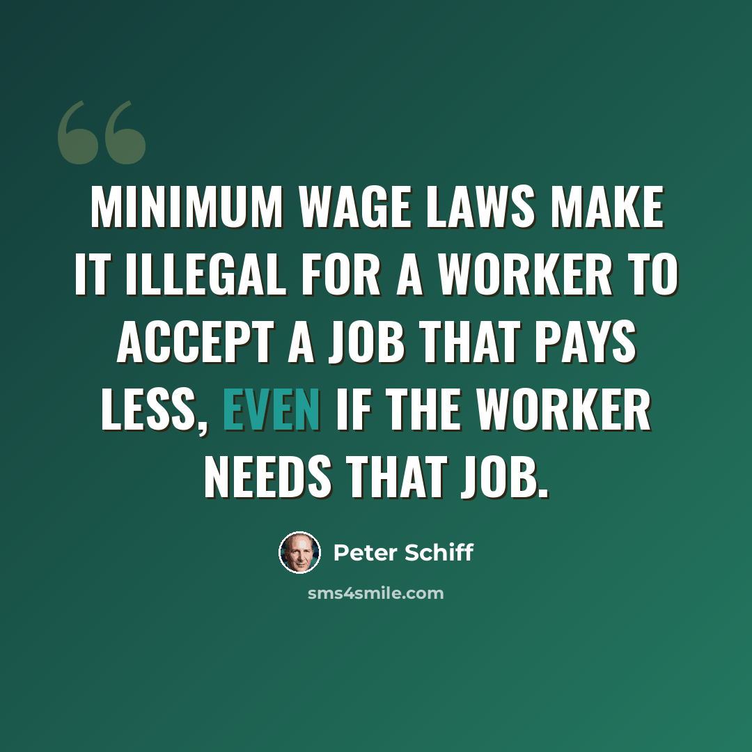 “Minimum wage laws make it illegal for a worker to accept a job that pays less, even if the worker needs that job.” quote by Peter Schiff