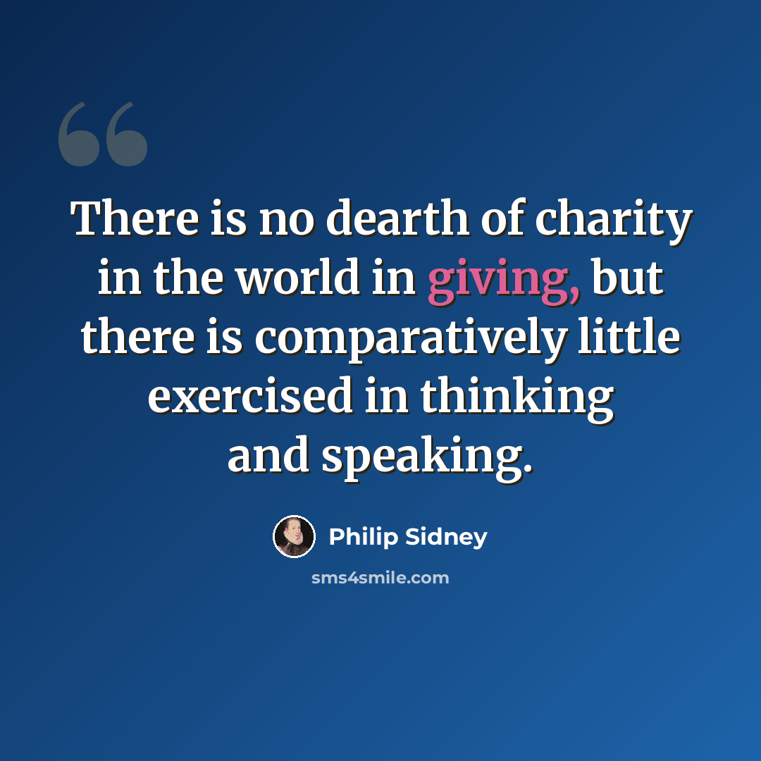 “There is no dearth of charity in the world in giving, but there is comparatively little exercised in thinking and speaking.” quote by Philip Sidney