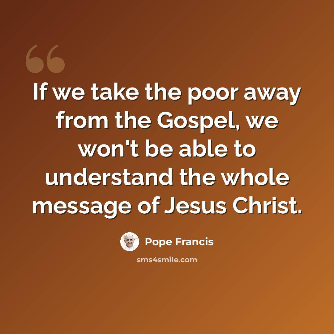 “If we take the poor away from the Gospel, we won't be able to understand the whole message of Jesus Christ.” quote by Pope Francis