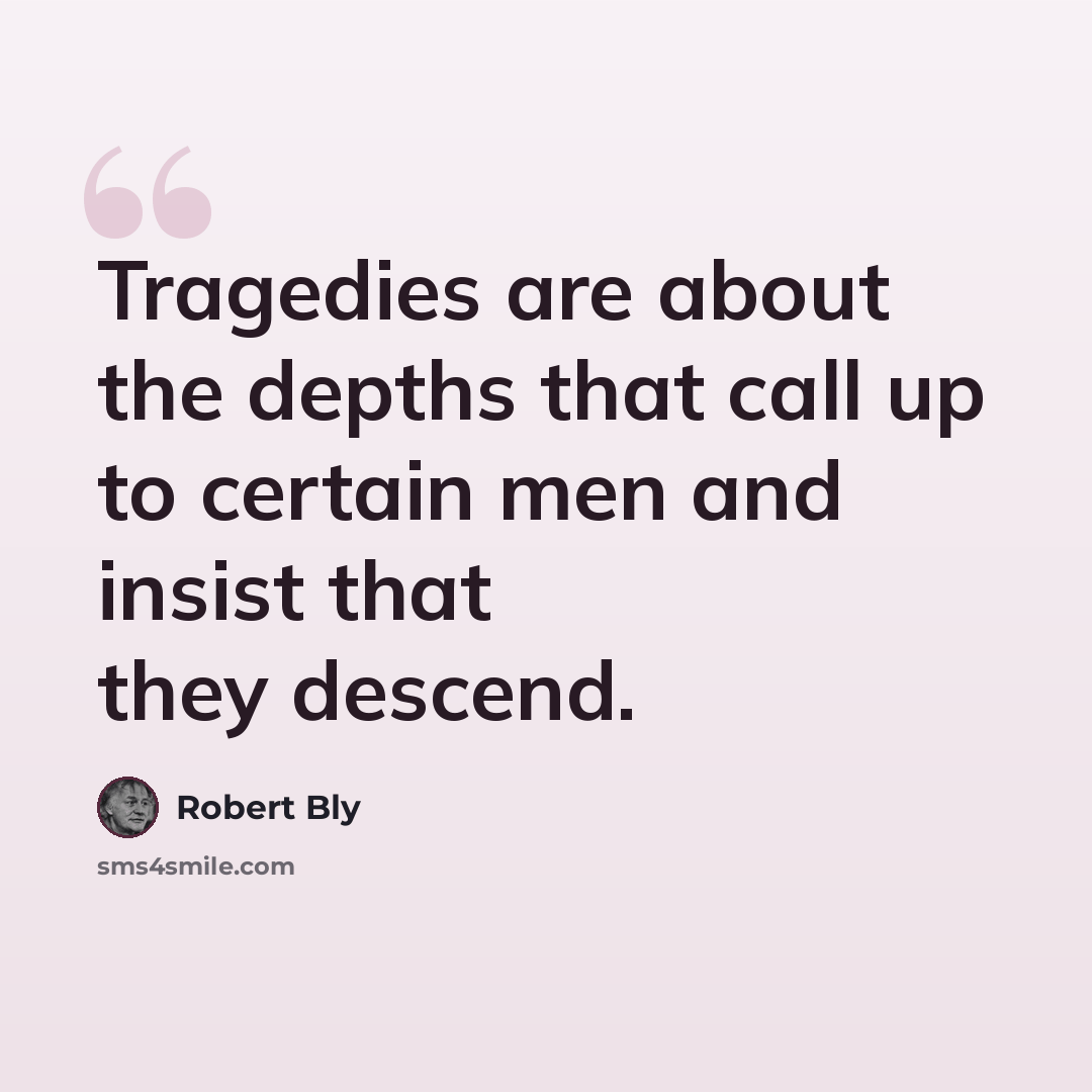 “Tragedies are about the depths that call up to certain men and insist that they descend.” quote by Robert Bly