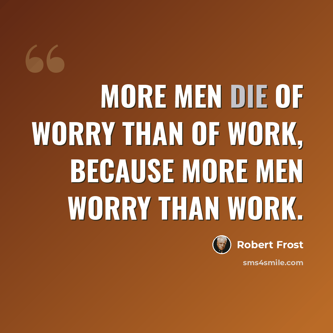 “More men die of worry than of work, because more men worry than work.” quote by Robert Frost