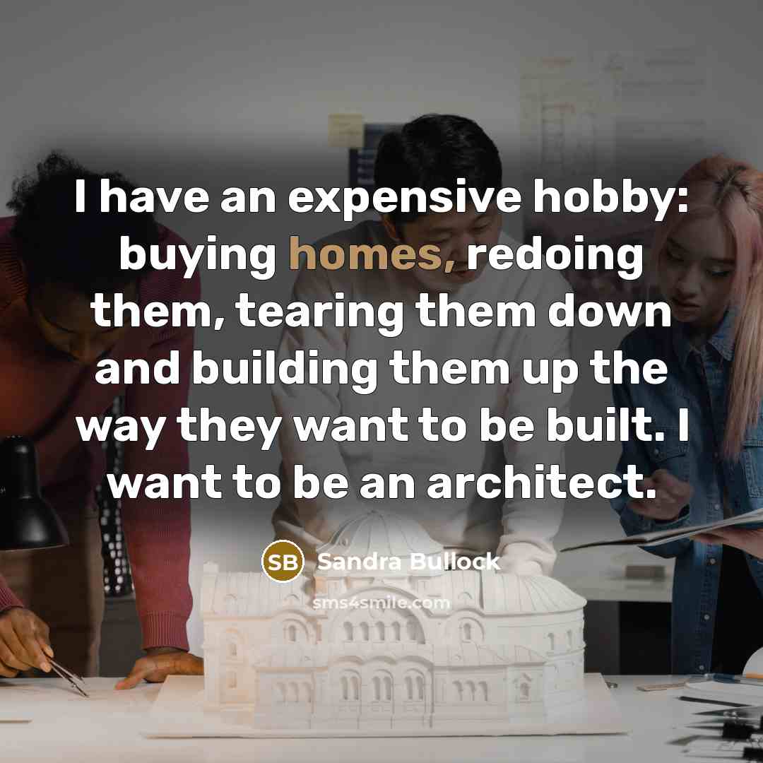 “I have an expensive hobby: buying homes, redoing them, tearing them down and building them up the way they want to be built. I want to be an architect.” quote by Sandra Bullock