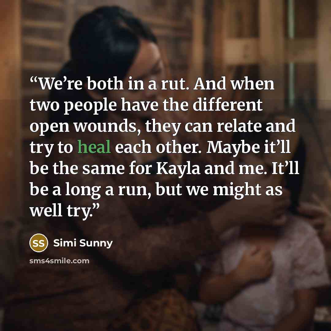 “We’re both in a rut. And when two people have the different open wounds, they can relate and try to heal each other. Maybe it’ll be the same for Kayla and me. It’ll be a long a run, but we might as well try.” quote by Simi Sunny