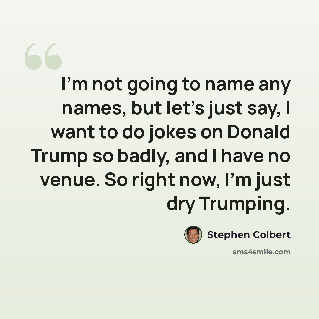 “I'm not going to name any names, but let's just say, I want to do jokes on Donald Trump so badly, and I have no venue. So right now, I'm just dry Trumping.” quote by Stephen Colbert