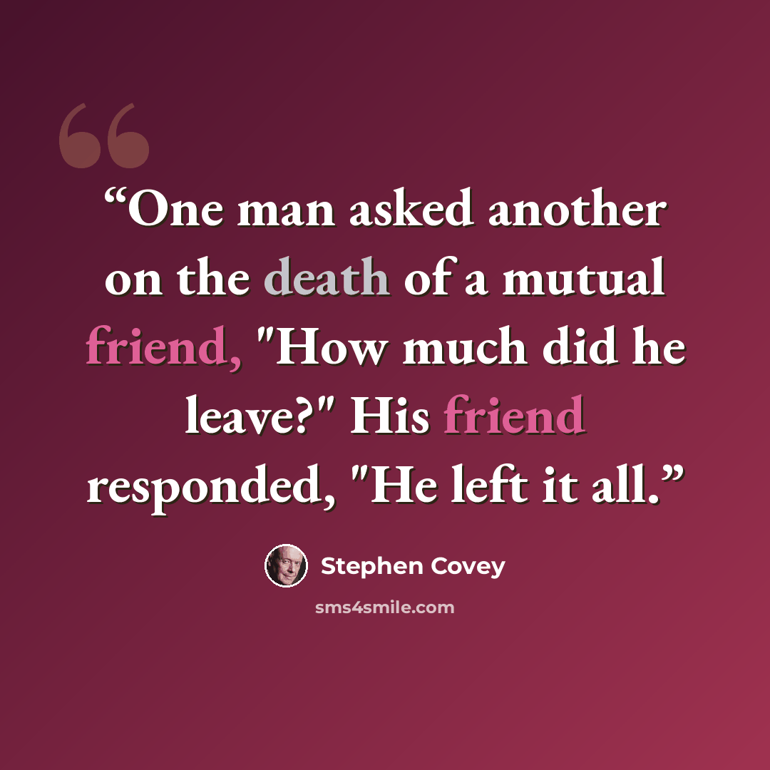 “One man asked another on the death of a mutual friend, "How much did he leave?" His friend responded, "He left it all.” quote by Stephen Covey