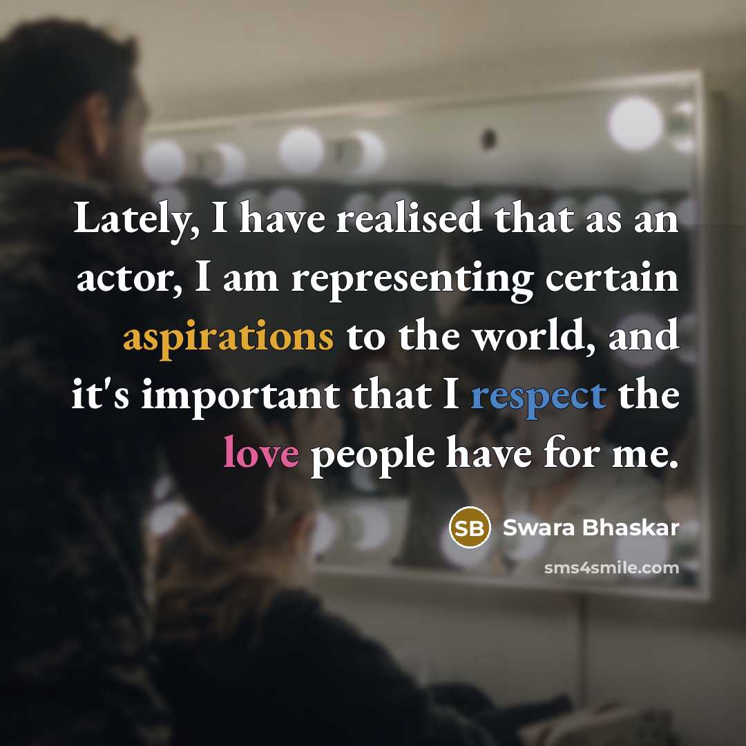 “Lately, I have realised that as an actor, I am representing certain aspirations to the world, and it's important that I respect the love people have for me.” quote by Swara Bhaskar