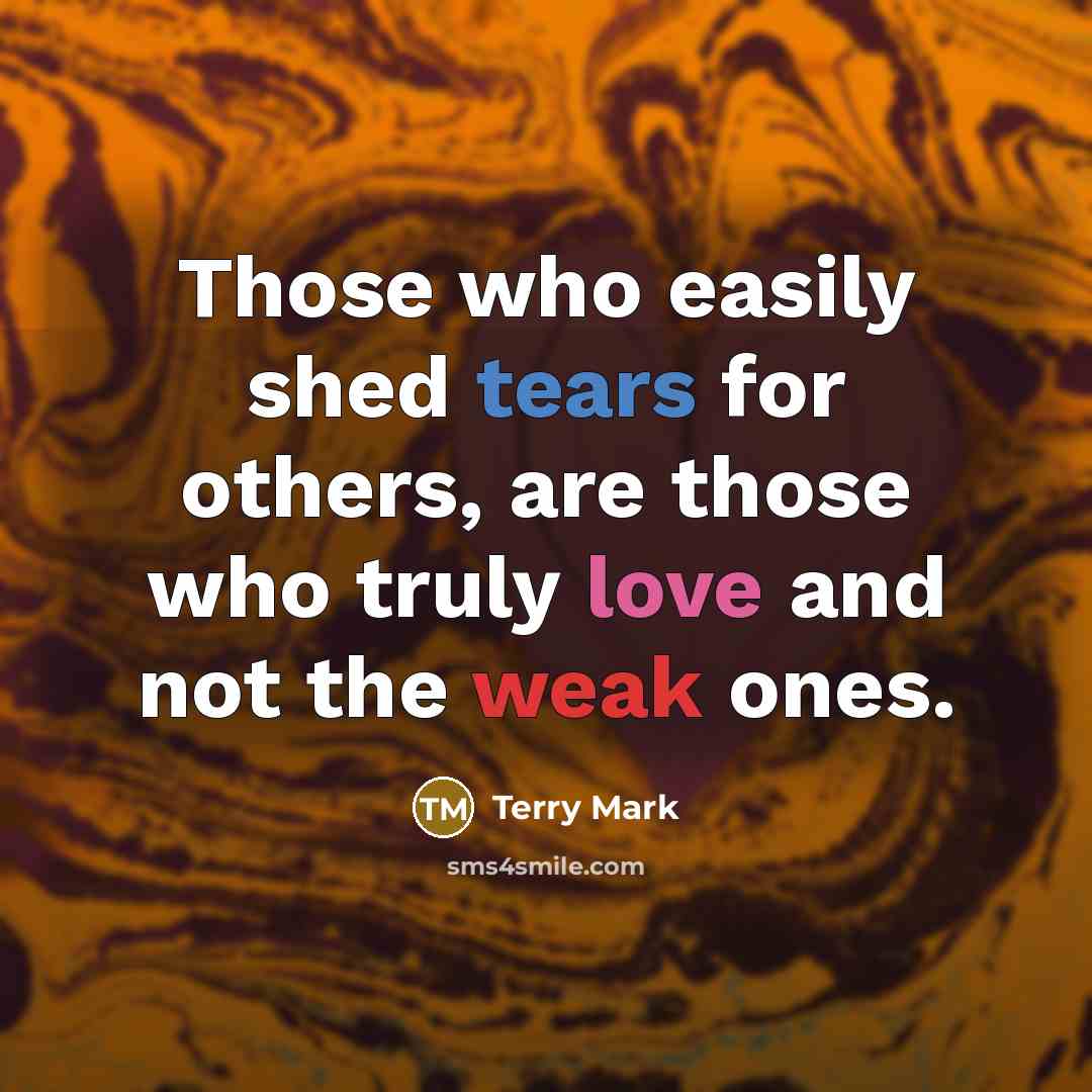 “Those who easily shed tears for others, are those who truly love and not the weak ones.” quote by Terry Mark
