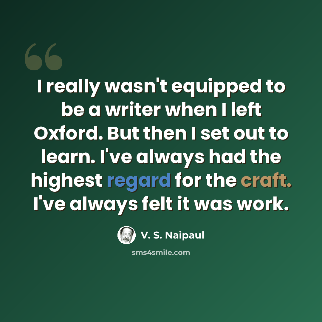 “I really wasn't equipped to be a writer when I left Oxford. But then I set out to learn. I've always had the highest regard for the craft. I've always felt it was work.” quote by V. S. Naipaul