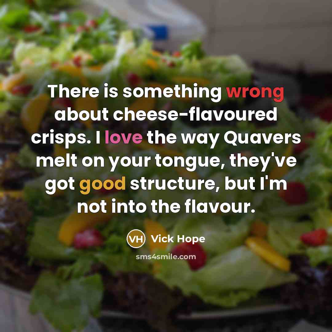 “There is something wrong about cheese-flavoured crisps. I love the way Quavers melt on your tongue, they've got good structure, but I'm not into the flavour.” quote by Vick Hope