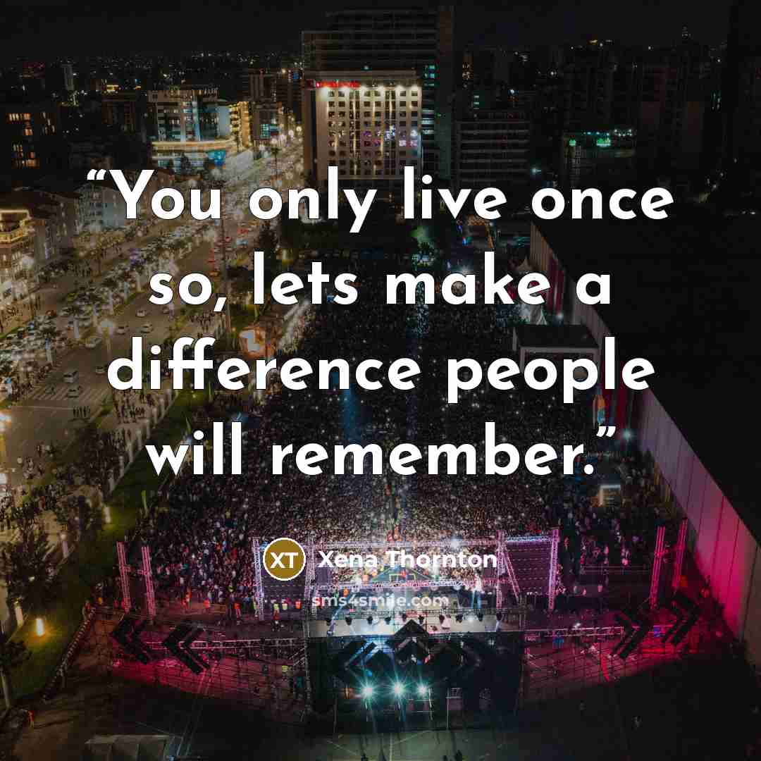 “You only live once so, lets make a difference people will remember.” quote by Xena Thornton