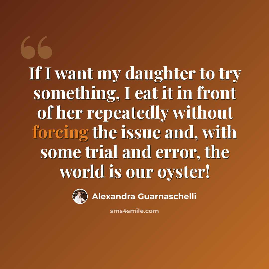 “If I want my daughter to try something, I eat it in front of her repeatedly without forcing the issue and, with some trial and error, the world is our oyster!” quote by Alexandra Guarnaschelli