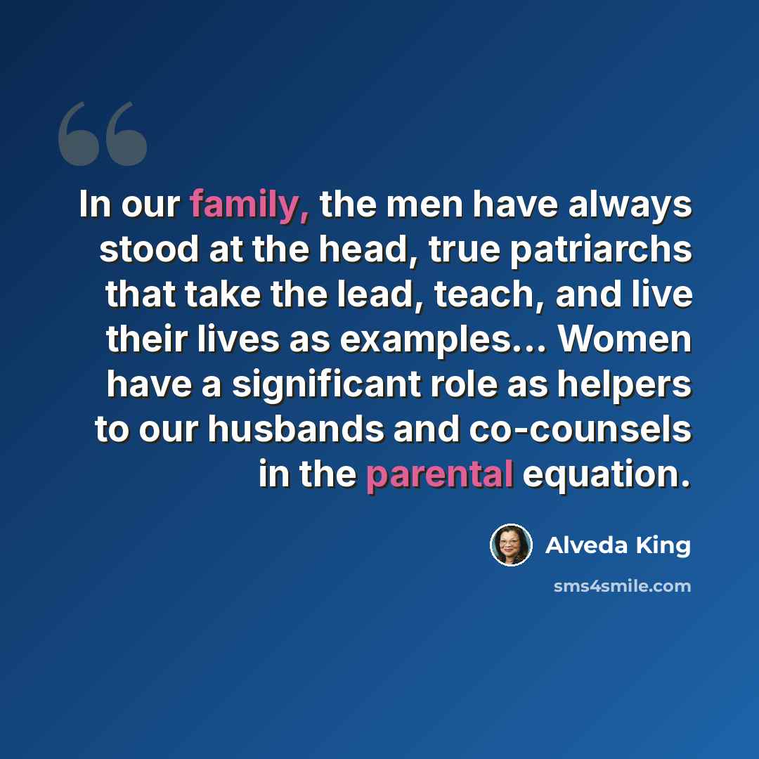 “In our family, the men have always stood at the head, true patriarchs that take the lead, teach, and live their lives as examples... Women have a significant role as helpers to our husbands and co-counsels in the parental equation.” quote by Alveda King