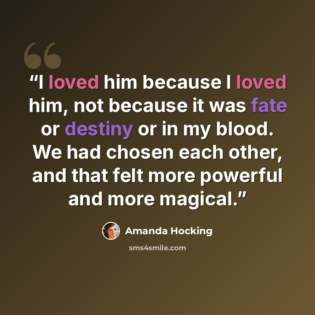 “I loved him because I loved him, not because it was fate or destiny or in my blood. We had chosen each other, and that felt more powerful and more magical.” quote by Amanda Hocking