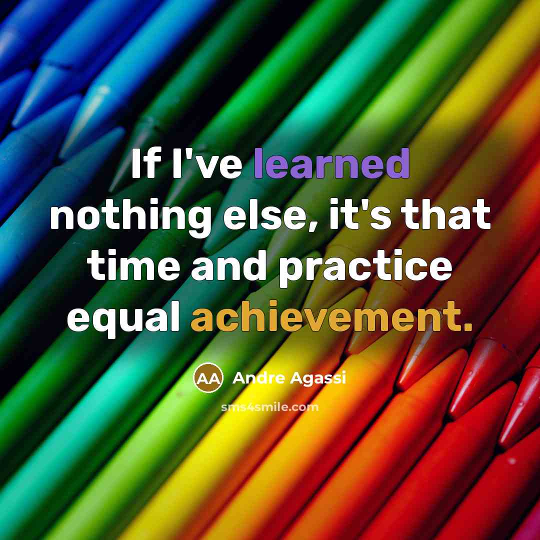 “If I've learned nothing else, it's that time and practice equal achievement.” quote by Andre Agassi