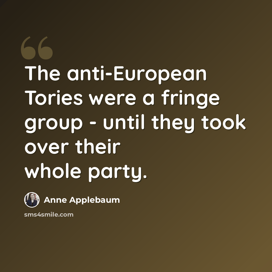 “The anti-European Tories were a fringe group - until they took over their whole party.” quote by Anne Applebaum