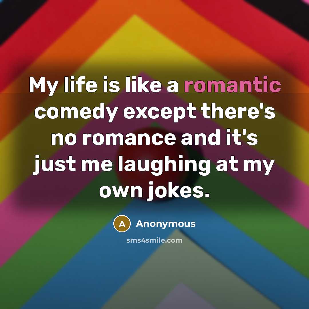 “My life is like a romantic comedy except there's no romance and it's just me laughing at my own jokes.” quote by Anonymous