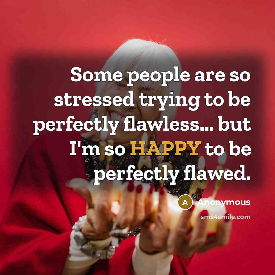 “Some people are so stressed trying to be perfectly flawless… but I'm so HAPPY to be perfectly flawed.” quote by Anonymous